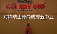 對陣瑞士德尚或排五中衛首發 姆巴佩期待破荒
