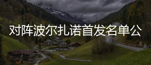 對陣波爾扎諾首發名單公布