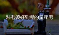 對老婆好到爆的星座男