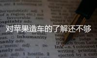 對蘋果造車的了解還不夠全面？看它就對了