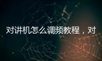 對講機怎么調頻教程，對講機怎么調頻
