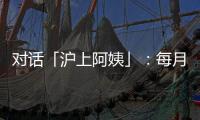對(duì)話「滬上阿姨」：每月推出2
