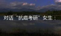 對話“抗癌考研”女生：學習和奮斗讓生活重回正軌