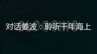 對話姜波：聆聽千年海上絲綢之路的歷史回響︱似是故人來