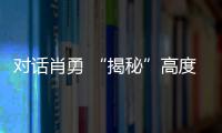 對話肖勇 “揭秘”高度智能化背后的秘密