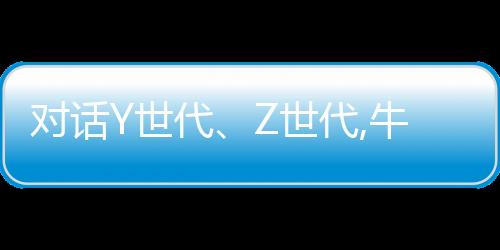 對(duì)話Y世代、Z世代,牛媽媽家居生活館引領(lǐng)家居建材新零售時(shí)代