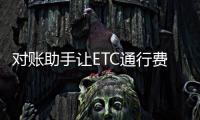 對賬助手讓ETC通行費更清楚