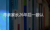 尋親家長26年后一眼認出人販子 小伙被拐27年后回家認親