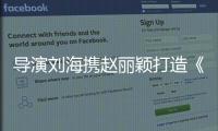 導演劉海攜趙麗穎打造《我們的十年》 燃爆青春