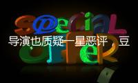 導(dǎo)演也質(zhì)疑一星惡評，豆瓣評分為啥總?cè)菭幾h？