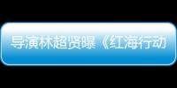 導演林超賢曝《紅海行動2》劇本已經收尾，主演回歸預計年底開機
