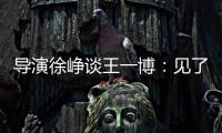 導演徐崢談王一博：見了真人后很容易變成親爹粉，真的！