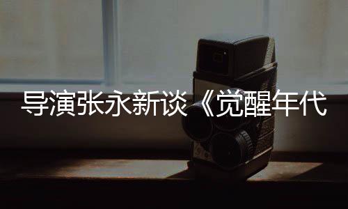 導演張永新談《覺醒年代》續集 回應批評的聲音