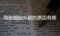 導(dǎo)致眼瞼外翻的原因有哪些？