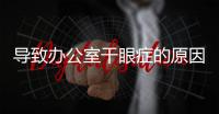 導致辦公室干眼癥的原因是什么 干眼癥的飲食預防方法推薦