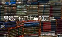 導(dǎo)遠定位已上車20萬臺 獲60多款車型定點