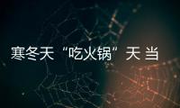 寒冬天“吃火鍋”天 當心這四大“火氣”