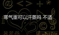 寒氣重可以汗蒸嗎 不適宜汗蒸的人群