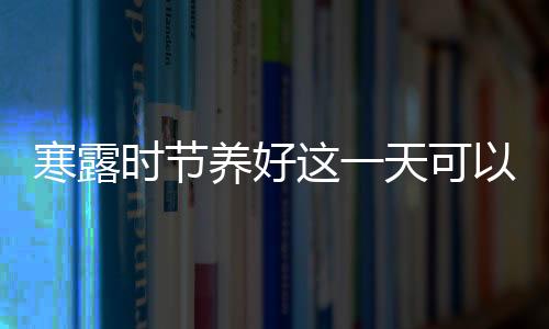 寒露時(shí)節(jié)養(yǎng)好這一天可以預(yù)防4種病