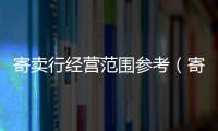 寄賣行經(jīng)營范圍參考（寄賣行經(jīng)營范圍）