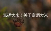 富硒大米（關于富硒大米的基本情況說明介紹）