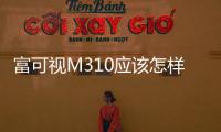 富可視M310應該怎樣樣 富可視m310手機值得買嗎？