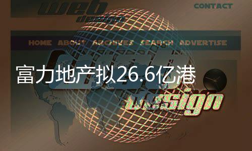 富力地產擬26.6億港元再售倫敦物業