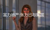 富力地產:張力已與美國加州北區檢察官辦公室簽訂暫緩起訴協議