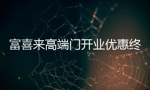 富喜來高端門開業優惠終揭曉 17天狂歡燃爆恩平