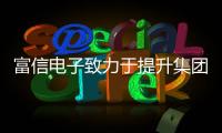 富信電子致力于提升集團數字化轉型提升企業的運營水平