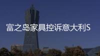 富之島家具控訴意大利SCM涉嫌詐騙2000萬