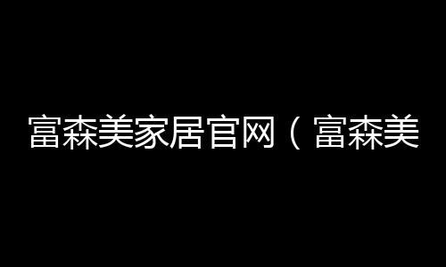 富森美家居官網（富森美家居）