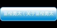 富樫勇太（關于富樫勇太的基本情況說明介紹）