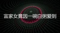 富家女竟因一碗白粥愛到死心塌地？但白粥真的沒營養……