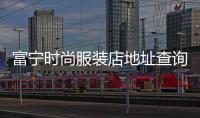 富寧時尚服裝店地址查詢,富寧步行街服裝店