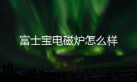 富士寶電磁爐怎么樣