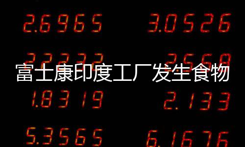富士康印度工廠發生食物中毒事件 數十名參加抗議的工人及其親屬被拘留