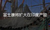 富士康將擴(kuò)大在印度產(chǎn)能以減輕鄭州廠疫情影響