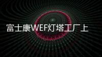 富士康WEF燈塔工廠上新 深圳園區(qū)工業(yè)富聯(lián)觀瀾工廠成功入選