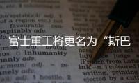 富士重工將更名為“斯巴魯” 走向全球化