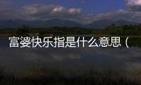富婆快樂指是什么意思（富婆快樂棍是啥意思）