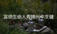 富德生命人壽錦州中支健康增值服務伴您同行