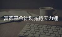 富德基金計劃減持天力鋰能4.55%股份