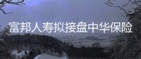 富邦人壽擬接盤中華保險5.6%股權