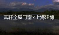 富軒全屋門窗×上海建博會(huì)