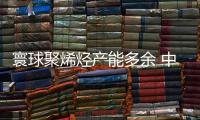 寰球聚烯烴產能多余 中國聚烯烴工業逆勢上漲