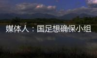 媒體人：國足想確保小組第四需11分 下三場至少拿一分