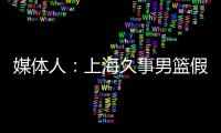 媒體人：上海久事男籃假球事件，對上海申花的品牌也帶來巨大傷害！