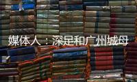 媒體人：深足和廣州城母公司都是房企，均因巨額歷史債務(wù)積重難返