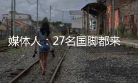 媒體人：27名國腳都來到大連梭魚灣專業足球場，正常備戰